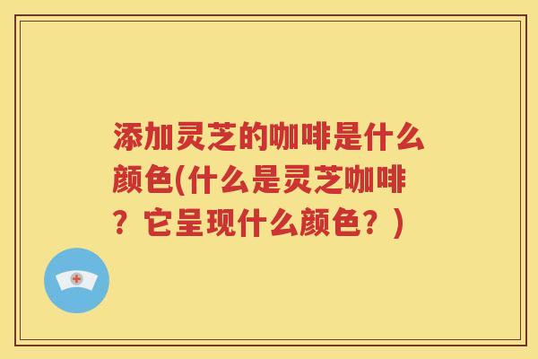 添加灵芝的咖啡是什么颜色(什么是灵芝咖啡？它呈现什么颜色？)