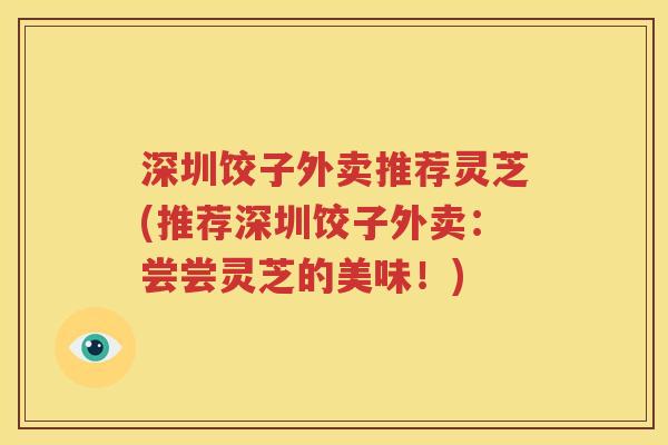 深圳饺子外卖推荐灵芝(推荐深圳饺子外卖：尝尝灵芝的美味！)