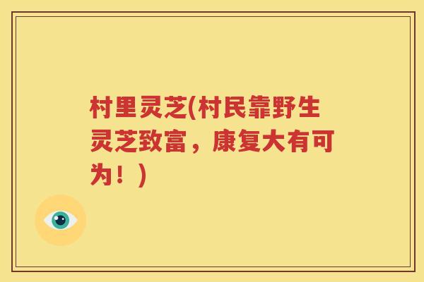 村里灵芝(村民靠野生灵芝致富，康复大有可为！)