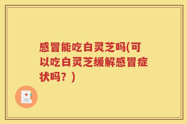 感冒能吃白灵芝吗(可以吃白灵芝缓解感冒症状吗？)