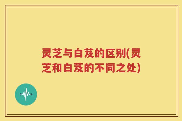 灵芝与白芨的区别(灵芝和白芨的不同之处)