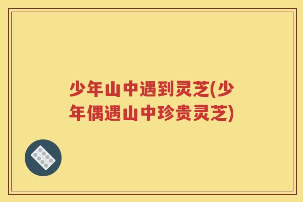少年山中遇到灵芝(少年偶遇山中珍贵灵芝)