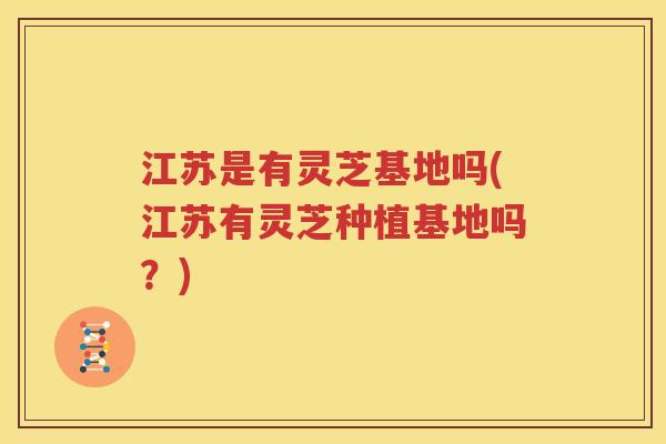 江苏是有灵芝基地吗(江苏有灵芝种植基地吗？)