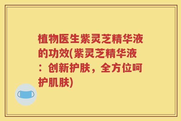 植物医生紫灵芝精华液的功效(紫灵芝精华液：创新护肤，全方位呵护肌肤)