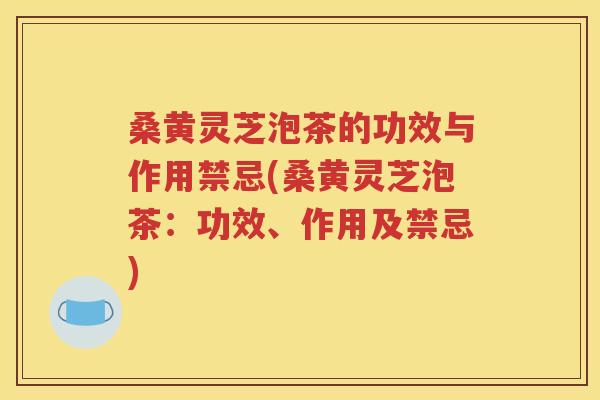 桑黄灵芝泡茶的功效与作用禁忌(桑黄灵芝泡茶：功效、作用及禁忌)