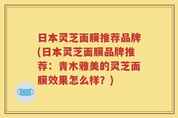日本灵芝面膜推荐品牌(日本灵芝面膜品牌推荐：青木雅美的灵芝面膜效果怎么样？)