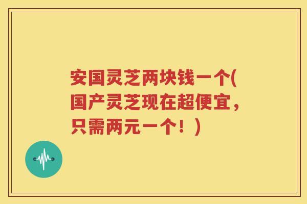 安国灵芝两块钱一个(国产灵芝现在超便宜，只需两元一个！)