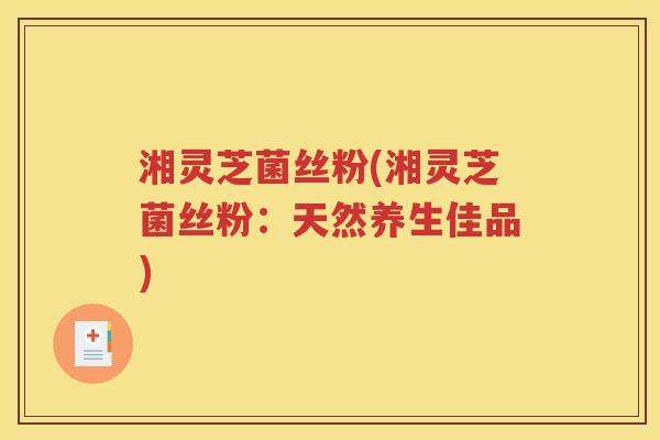 湘灵芝菌丝粉(湘灵芝菌丝粉：天然养生佳品)