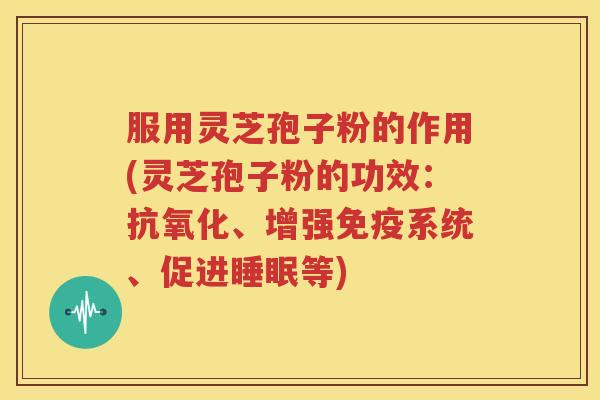 服用灵芝孢子粉的作用(灵芝孢子粉的功效：抗氧化、增强免疫系统、促进睡眠等)