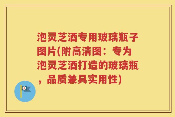 泡灵芝酒专用玻璃瓶子图片(附高清图：专为泡灵芝酒打造的玻璃瓶，品质兼具实用性)