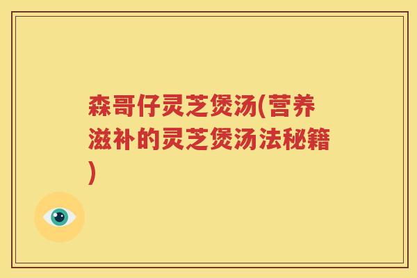 森哥仔灵芝煲汤(营养滋补的灵芝煲汤法秘籍)