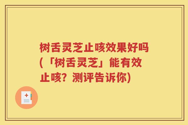 树舌灵芝止咳效果好吗(「树舌灵芝」能有效止咳？测评告诉你)