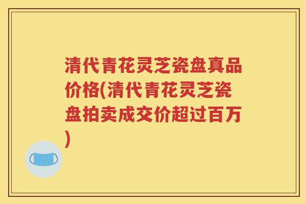 清代青花灵芝瓷盘真品价格(清代青花灵芝瓷盘拍卖成交价超过百万)