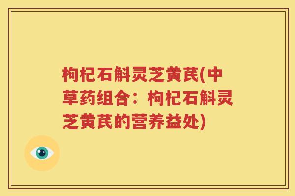 枸杞石斛灵芝黄芪(中草药组合：枸杞石斛灵芝黄芪的营养益处)