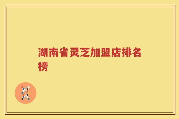 湖南省灵芝加盟店排名榜