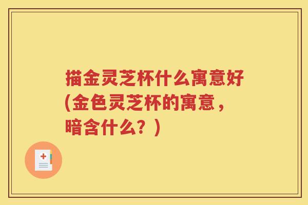 描金灵芝杯什么寓意好(金色灵芝杯的寓意，暗含什么？)