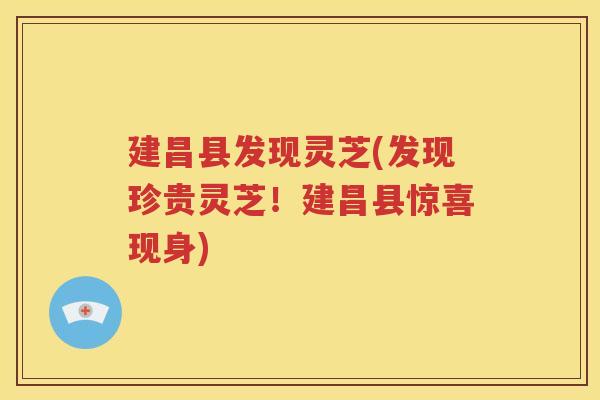 建昌县发现灵芝(发现珍贵灵芝！建昌县惊喜现身)