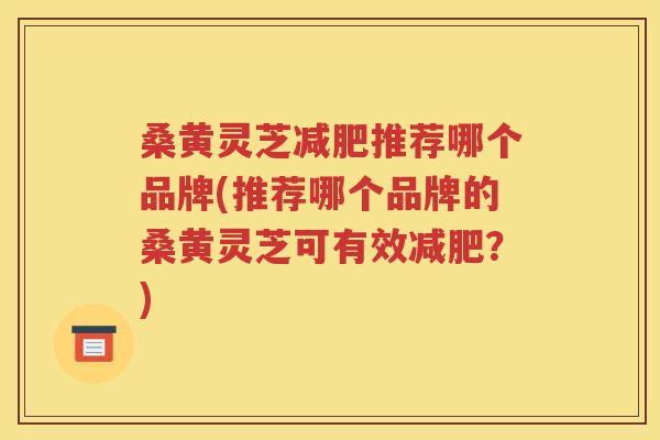桑黄灵芝减肥推荐哪个品牌(推荐哪个品牌的桑黄灵芝可有效减肥？)