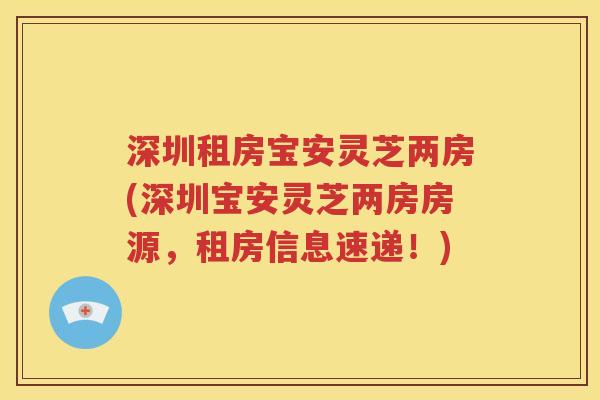 深圳租房宝安灵芝两房(深圳宝安灵芝两房房源，租房信息速递！)