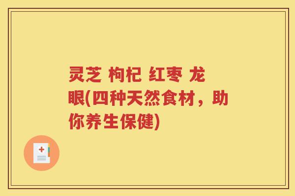 灵芝 枸杞 红枣 龙眼(四种天然食材，助你养生保健)