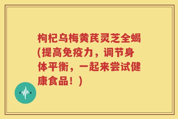 枸杞乌梅黄芪灵芝全蝎(提高免疫力，调节身体平衡，一起来尝试健康食品！)