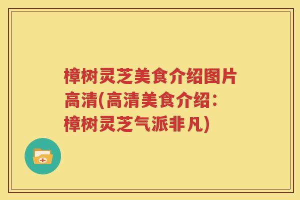 樟树灵芝美食介绍图片高清(高清美食介绍：樟树灵芝气派非凡)