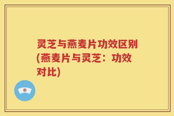 灵芝与燕麦片功效区别(燕麦片与灵芝：功效对比)