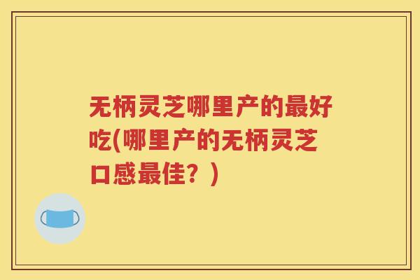 无柄灵芝哪里产的最好吃(哪里产的无柄灵芝口感最佳？)