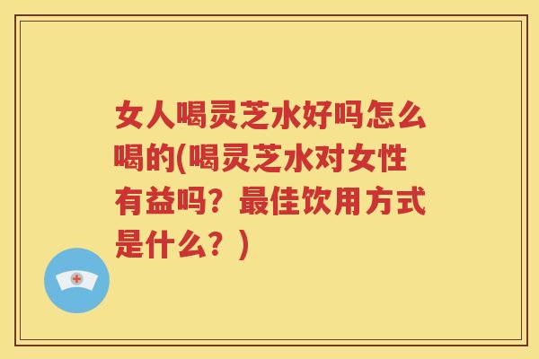 女人喝灵芝水好吗怎么喝的(喝灵芝水对女性有益吗？最佳饮用方式是什么？)