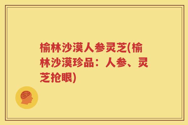 榆林沙漠人参灵芝(榆林沙漠珍品：人参、灵芝抢眼)