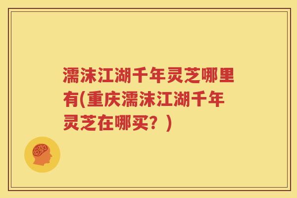 濡沫江湖千年灵芝哪里有(重庆濡沫江湖千年灵芝在哪买？)
