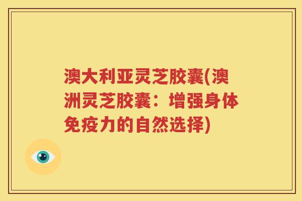 澳大利亚灵芝胶囊(澳洲灵芝胶囊：增强身体免疫力的自然选择)