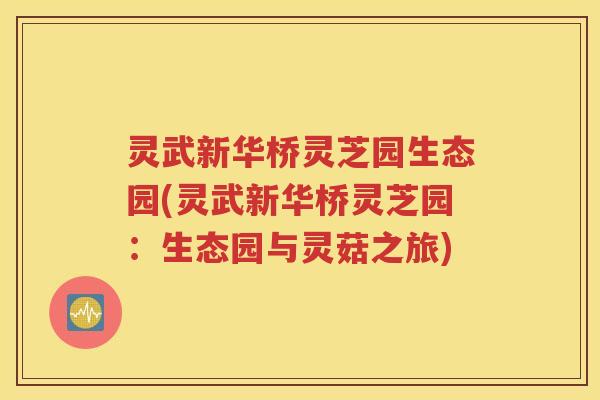 灵武新华桥灵芝园生态园(灵武新华桥灵芝园：生态园与灵菇之旅)