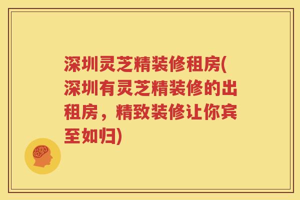 深圳灵芝精装修租房(深圳有灵芝精装修的出租房，精致装修让你宾至如归)