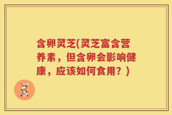含卵灵芝(灵芝富含营养素，但含卵会影响健康，应该如何食用？)
