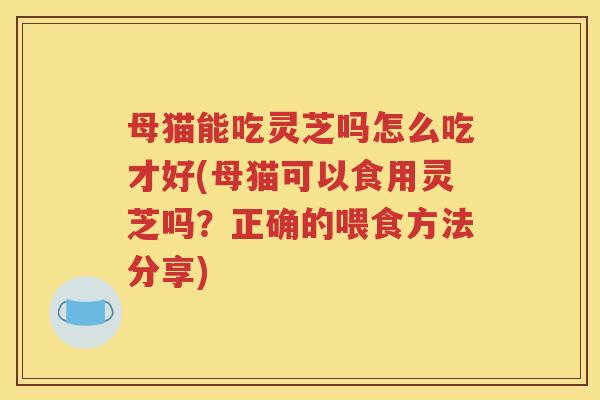 母猫能吃灵芝吗怎么吃才好(母猫可以食用灵芝吗？正确的喂食方法分享)