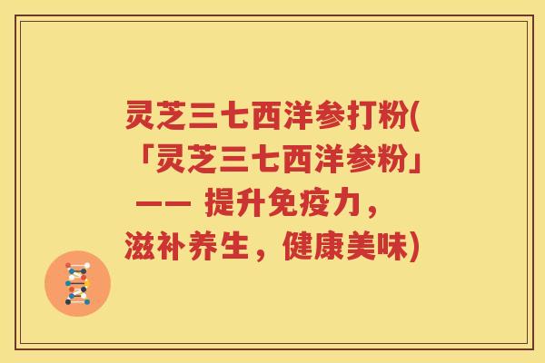 灵芝三七西洋参打粉(「灵芝三七西洋参粉」 —— 提升免疫力，滋补养生，健康美味)