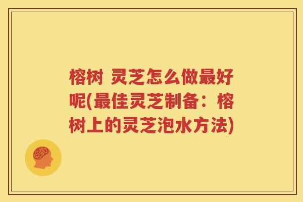 榕树 灵芝怎么做最好呢(最佳灵芝制备：榕树上的灵芝泡水方法)