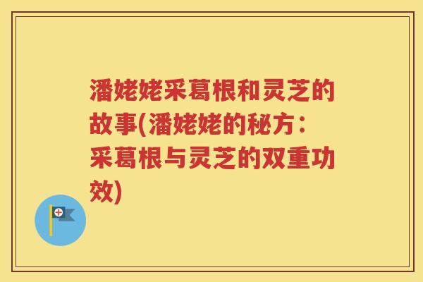 潘姥姥采葛根和灵芝的故事(潘姥姥的秘方：采葛根与灵芝的双重功效)