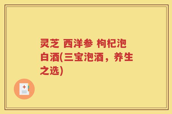 灵芝 西洋参 枸杞泡白酒(三宝泡酒，养生之选)