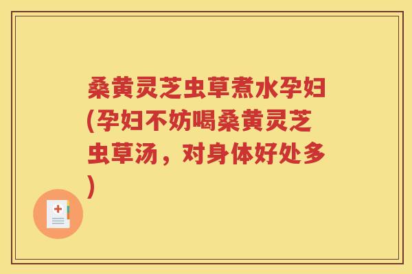 桑黄灵芝虫草煮水孕妇(孕妇不妨喝桑黄灵芝虫草汤，对身体好处多)