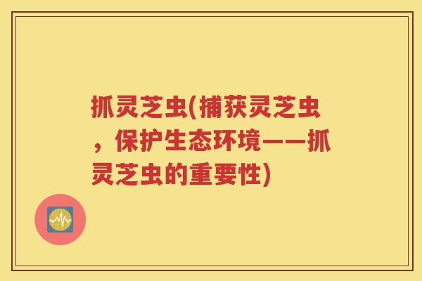 抓灵芝虫(捕获灵芝虫，保护生态环境——抓灵芝虫的重要性)