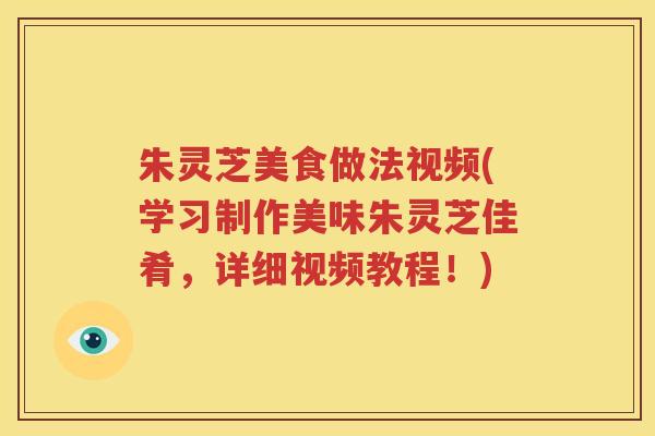 朱灵芝美食做法视频(学习制作美味朱灵芝佳肴，详细视频教程！)