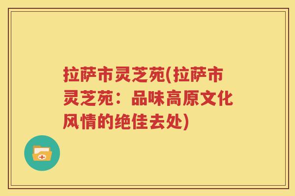 拉萨市灵芝苑(拉萨市灵芝苑：品味高原文化风情的绝佳去处)