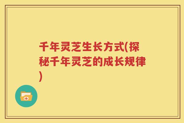 千年灵芝生长方式(探秘千年灵芝的成长规律)
