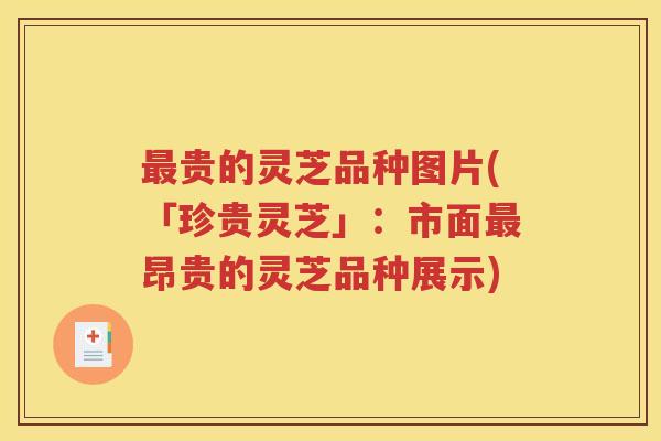 最贵的灵芝品种图片(「珍贵灵芝」：市面最昂贵的灵芝品种展示)