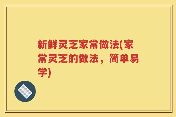 新鲜灵芝家常做法(家常灵芝的做法，简单易学)