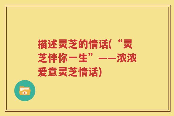描述灵芝的情话(“灵芝伴你一生”——浓浓爱意灵芝情话)