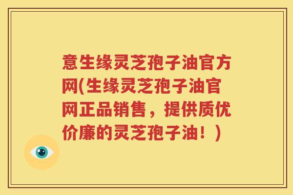 意生缘灵芝孢子油官方网(生缘灵芝孢子油官网正品销售，提供质优价廉的灵芝孢子油！)