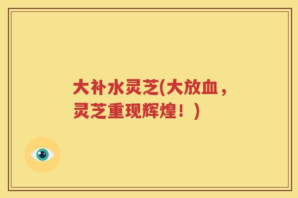 大补水灵芝(大放血，灵芝重现辉煌！)